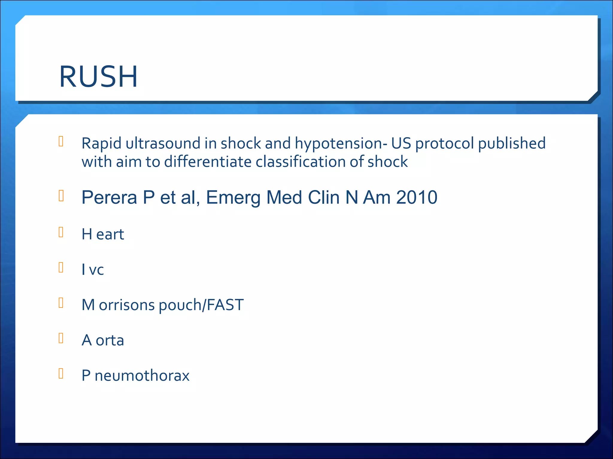 RUSH


Rapid ultrasound in shock and hypotension- US protocol published
with aim to differentiate classification of shock

 Perera P et al, Emerg Med Clin N Am 2010


H eart



I vc



M orrisons pouch/FAST



A orta



P neumothorax

 