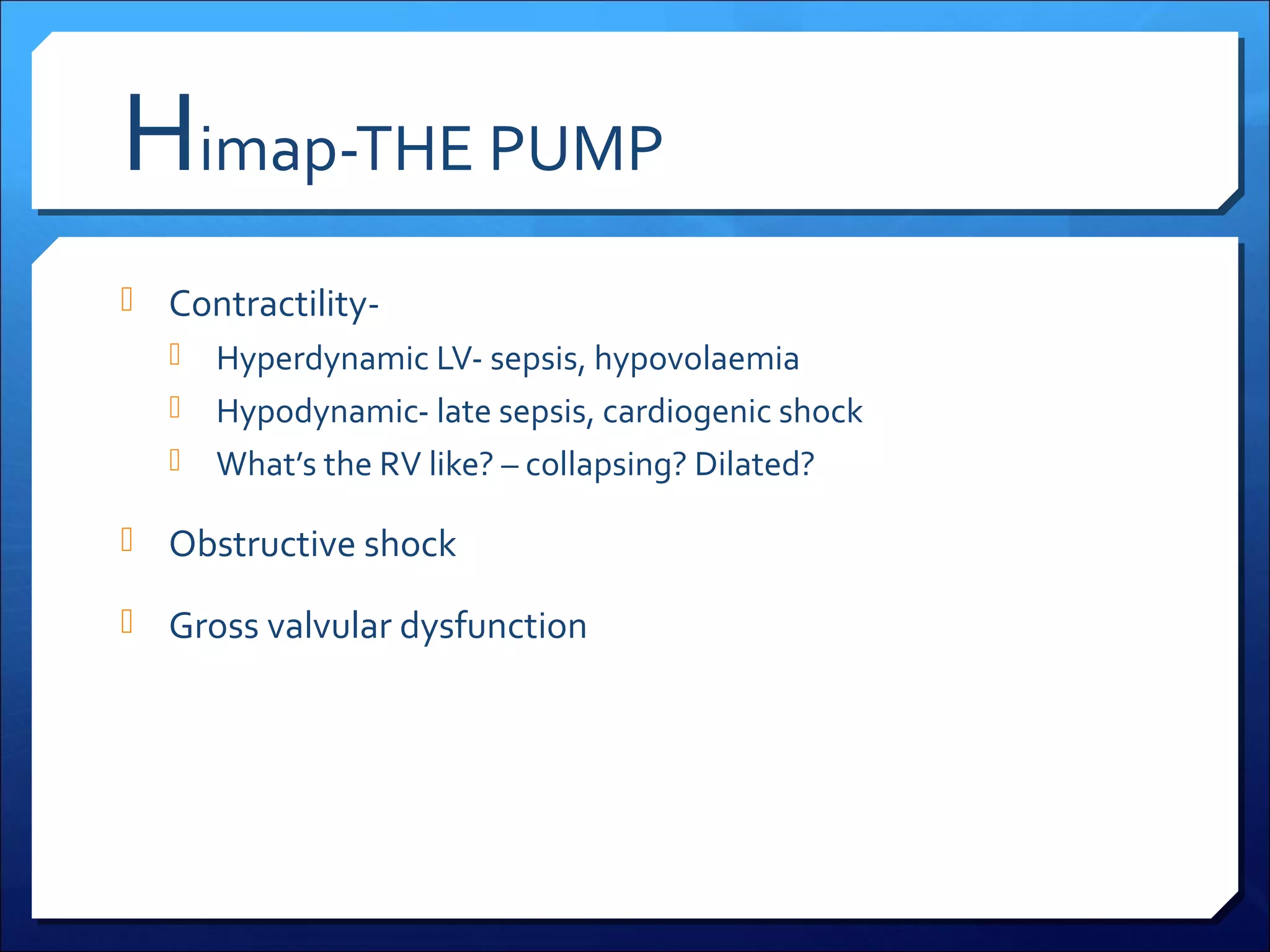Himap-THE PUMP
 Contractility-

Hyperdynamic LV- sepsis, hypovolaemia
 Hypodynamic- late sepsis, cardiogenic shock
 What’s the RV like? – collapsing? Dilated?


 Obstructive shock
 Gross valvular dysfunction

 