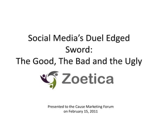 Social Media’s Duel Edged Sword:The Good, The Bad and the Ugly Presented to the Cause Marketing Forum  on February 15, 2011 