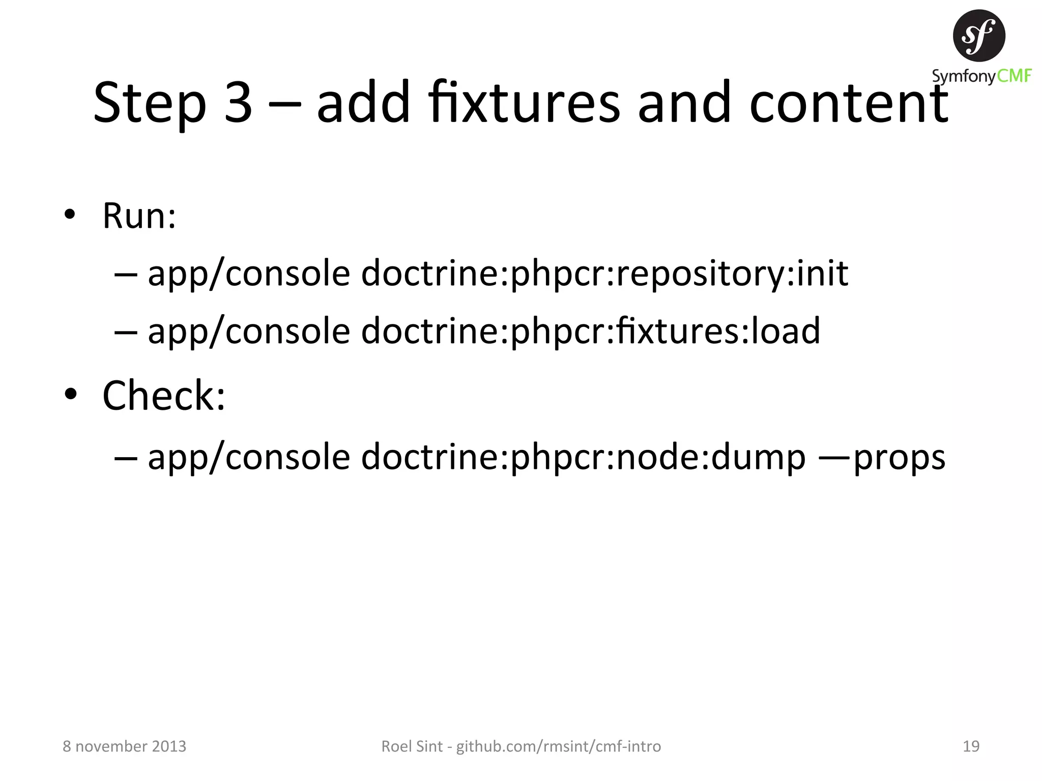 Step  3  –  add  ﬁxtures  and  content   •  Run:   –  app/console  doctrine:phpcr:repository:init   –  app/console  doctrine:phpcr:ﬁxtures:load   •  Check:   –  app/console  doctrine:phpcr:node:dump  —props   8  november  2013   Roel  Sint  -­‐  github.com/rmsint/cmf-­‐intro   19   