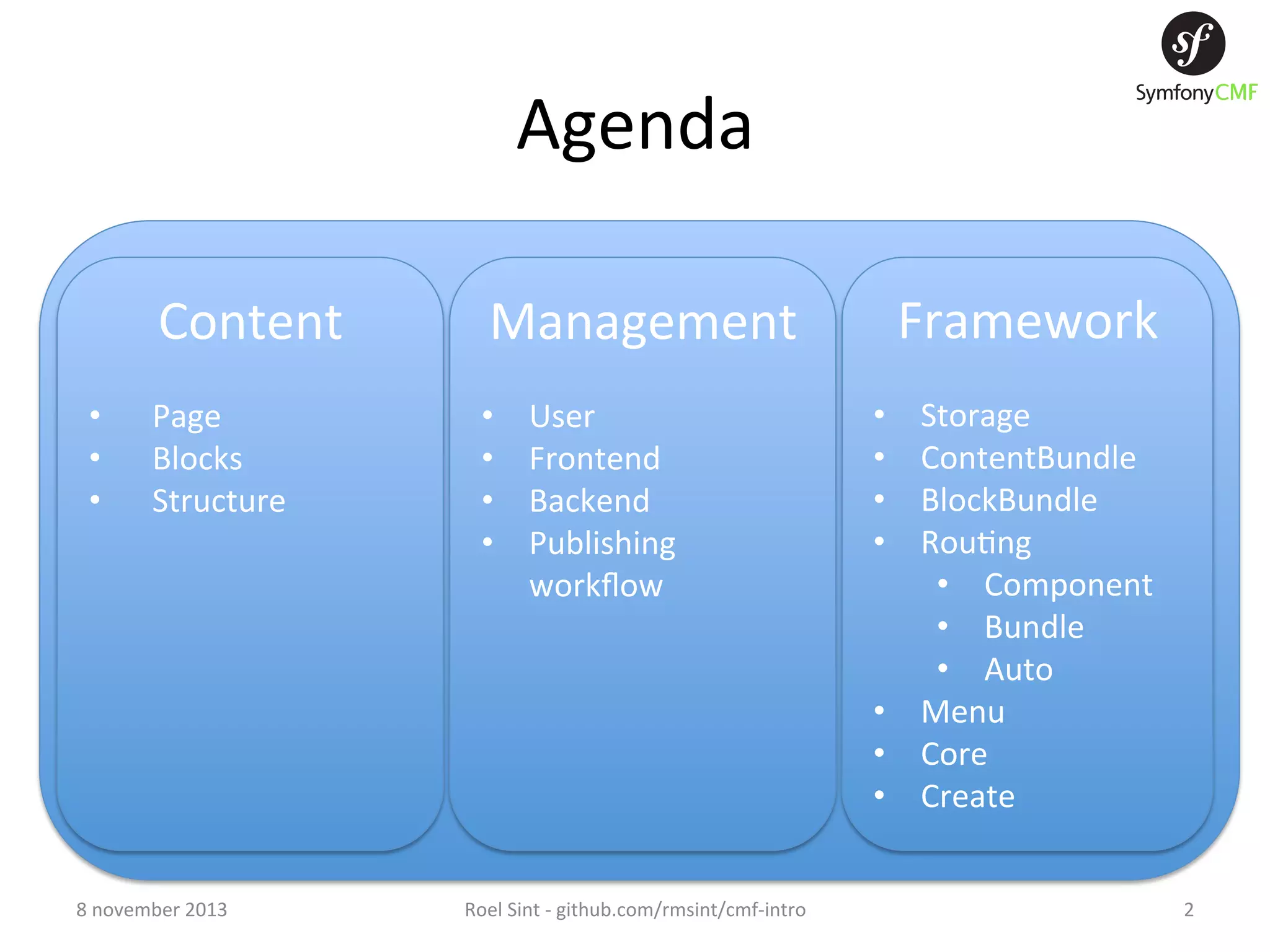 Agenda   Content   •  •  •  Page   Blocks   Structure   8  november  2013   Management     •  •  •  •  User   Frontend   Backend   Publishing   workﬂow   Roel  Sint  -­‐  github.com/rmsint/cmf-­‐intro     •  •  •  •  Framework   Storage   ContentBundle   BlockBundle   Rou+ng   •  Component   •  Bundle   •  Auto   •  Menu   •  Core   •  Create   2   