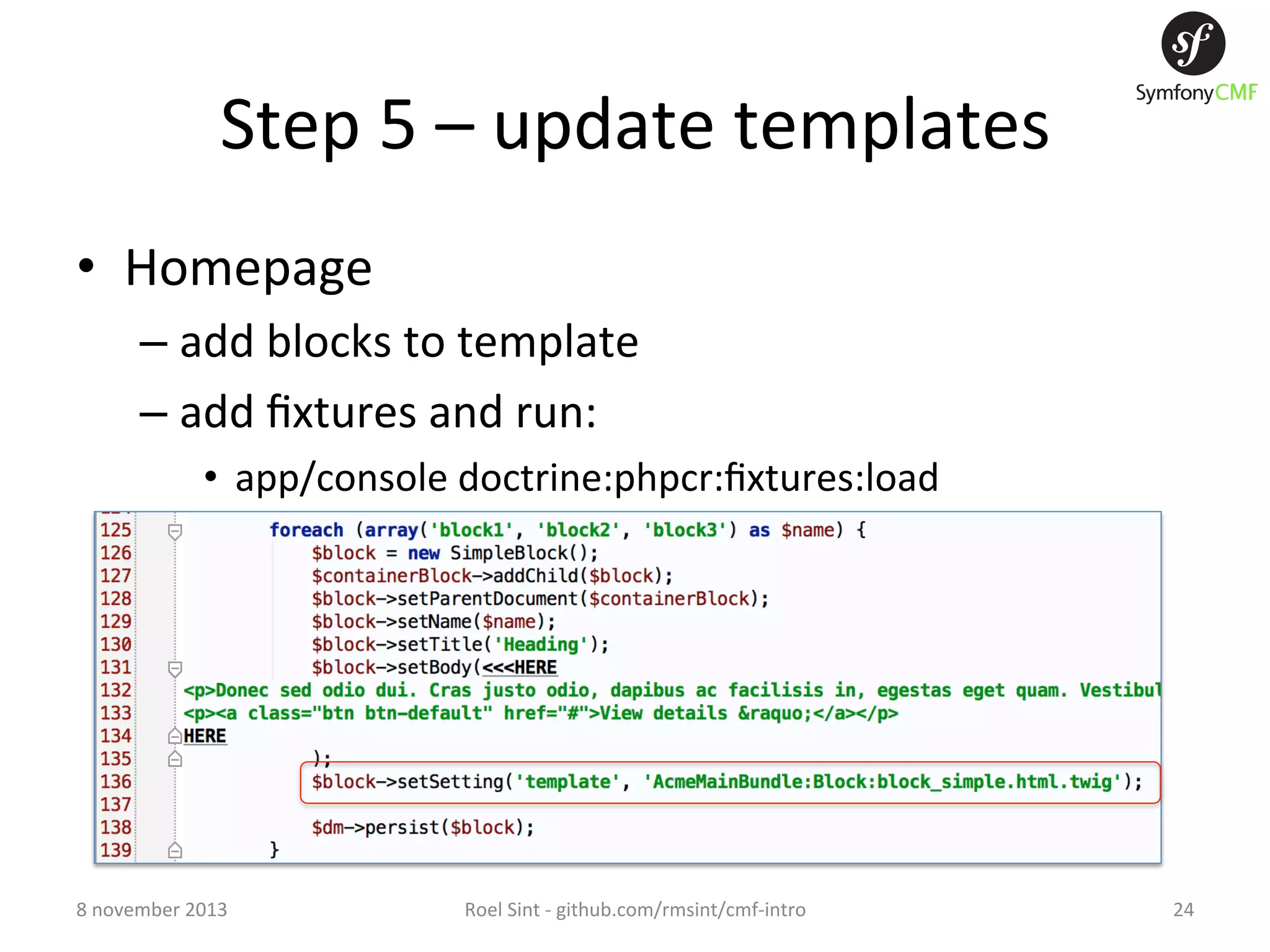 Step  5  –  update  templates   •  Homepage   –  add  blocks  to  template   –  add  ﬁxtures  and  run:   •  app/console  doctrine:phpcr:ﬁxtures:load   8  november  2013   Roel  Sint  -­‐  github.com/rmsint/cmf-­‐intro   24   