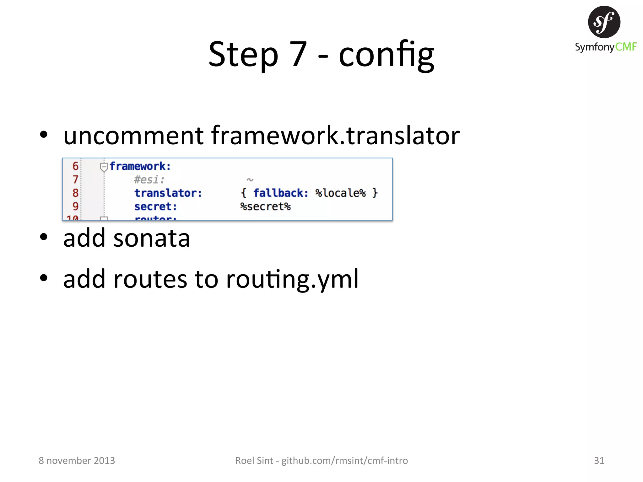 Step  7  -­‐  conﬁg   •  uncomment  framework.translator   •  add  sonata   •  add  routes  to  rou+ng.yml   8  november  2013   Roel  Sint  -­‐  github.com/rmsint/cmf-­‐intro   31   