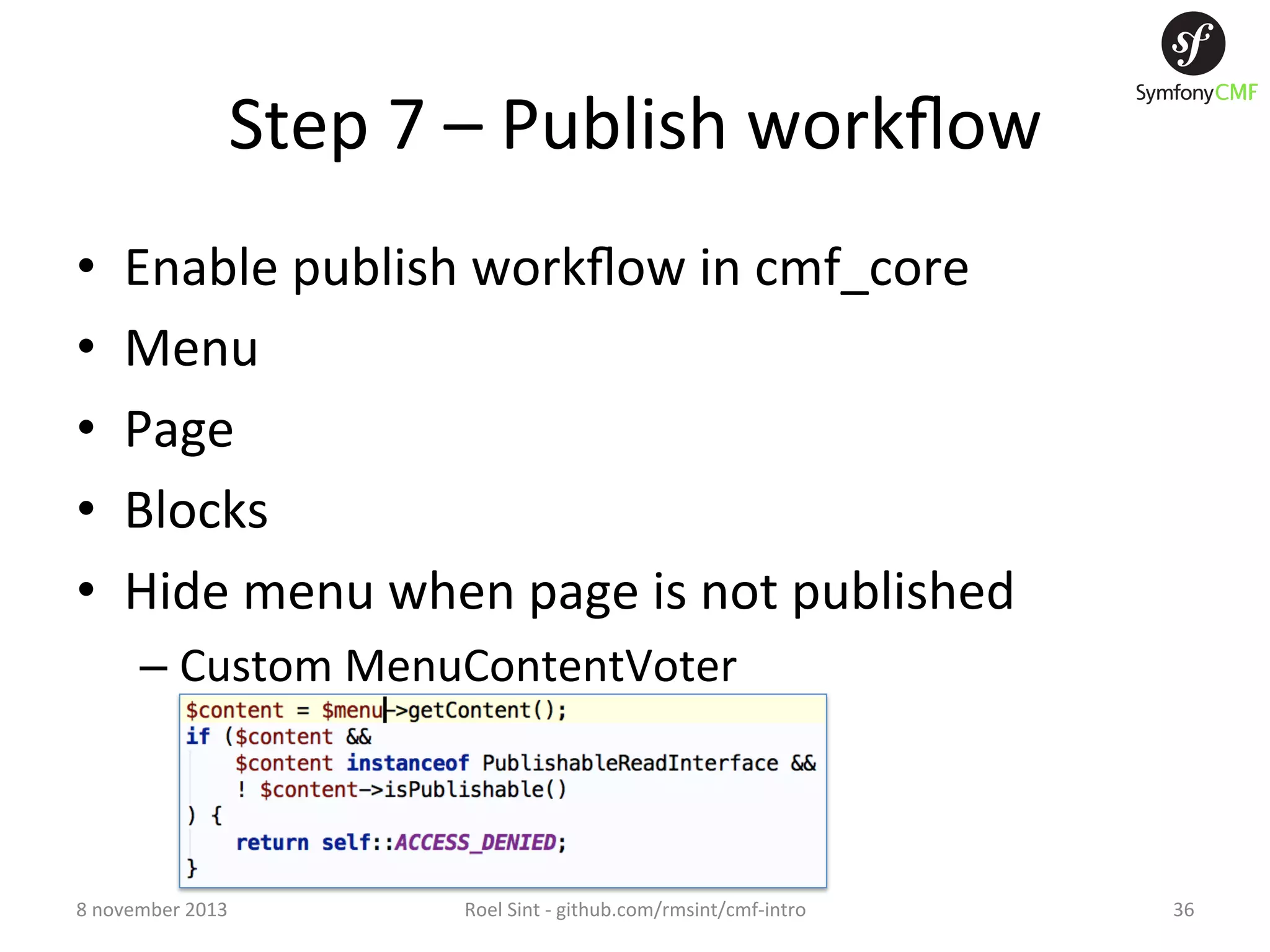 Step  7  –  Publish  workﬂow   •  •  •  •  •  Enable  publish  workﬂow  in  cmf_core   Menu   Page   Blocks   Hide  menu  when  page  is  not  published   –  Custom  MenuContentVoter   8  november  2013   Roel  Sint  -­‐  github.com/rmsint/cmf-­‐intro   36   