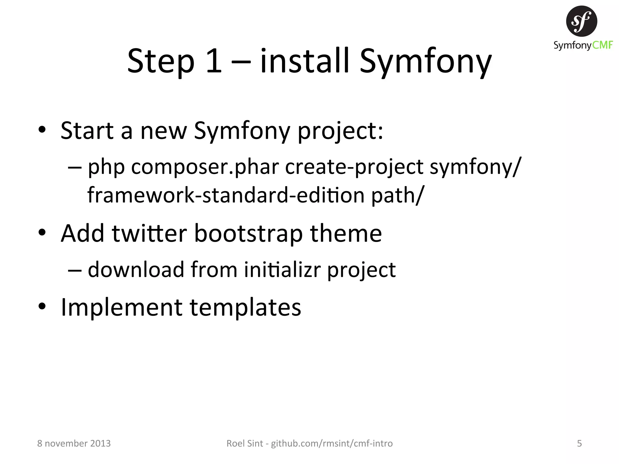 Step  1  –  install  Symfony   •  Start  a  new  Symfony  project:   –  php  composer.phar  create-­‐project  symfony/ framework-­‐standard-­‐edi+on  path/   •  Add  twiXer  bootstrap  theme   –  download  from  ini+alizr  project   •  Implement  templates   8  november  2013   Roel  Sint  -­‐  github.com/rmsint/cmf-­‐intro   5   