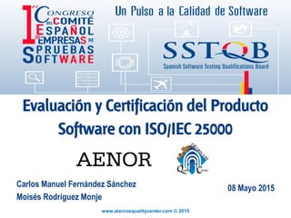 www.alarcosqualitycenter.com © 2015
Evaluación y Certificación del Producto
Software con ISO/IEC 25000
Carlos Manuel Fernández Sánchez
Moisés Rodríguez Monje
08 Mayo 2015
 