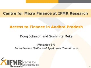 Centre for Micro Finance at IFMR Research Access to Finance in Andhra Pradesh Doug Johnson and Sushmita Meka Presented by: Santadarshan Sadhu and Ajaykumar Tannirkulam 