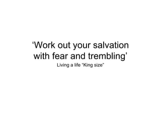 ‘Work out your salvation
with fear and trembling’
Living a life “King size”
 