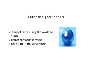 Purpose higher than us
• Story of reconciling the world to
himself
• Transcends our sorrows
• Take part in the adventure
 