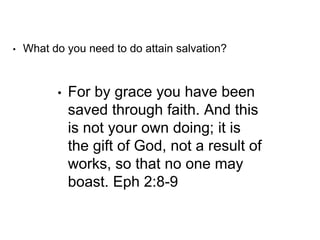 • What do you need to do attain salvation?
• For by grace you have been
saved through faith. And this
is not your own doing; it is
the gift of God, not a result of
works, so that no one may
boast. Eph 2:8-9
 