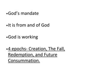 •God’s mandate
•It is from and of God
•God is working
•4 epochs- Creation, The Fall,
Redemption, and Future
Consummation.
 