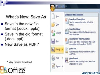 What’s New: Save As
 Save in the new file
format (.docx, .pptx)
 Save in the old format
(.doc, .ppt)
 New Save as PDF!*
* May require download
 