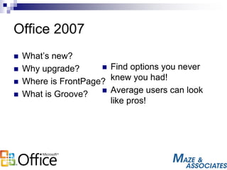 Office 2007
 What’s new?
 Why upgrade?
 Where is FrontPage?
 What is Groove?
 Find options you never
knew you had!
 Average users can look
like pros!
 