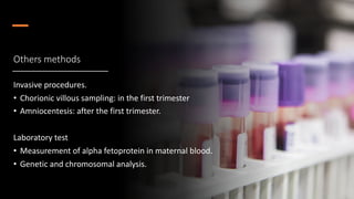 Others methods
Invasive procedures.
• Chorionic villous sampling: in the first trimester
• Amniocentesis: after the first trimester.
Laboratory test
• Measurement of alpha fetoprotein in maternal blood.
• Genetic and chromosomal analysis.
 
