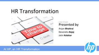 At HP, an HR Transformation
HR Transformation
CASE STUDY
Presented by
Anjan Bhattrai
Devendra Bajaj
Jatin Kolekar
 