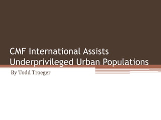 CMF International Assists
Underprivileged Urban Populations
By Todd Troeger
 