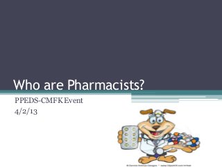 Who are Pharmacists?
PPEDS-CMFK Event
4/2/13
 