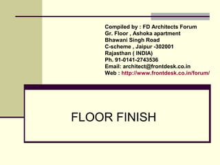 FLOOR FINISH
Compiled by : FD Architects Forum
Gr. Floor , Ashoka apartment
Bhawani Singh Road
C-scheme , Jaipur -302001
Rajasthan ( INDIA)
Ph. 91-0141-2743536
Email: architect@frontdesk.co.in
Web : http://www.frontdesk.co.in/forum/
 