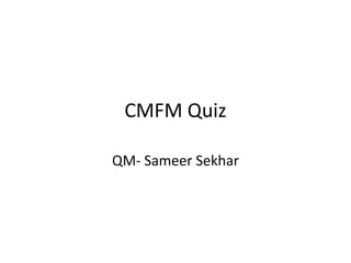 CMFM Quiz
QM- Sameer Sekhar
 