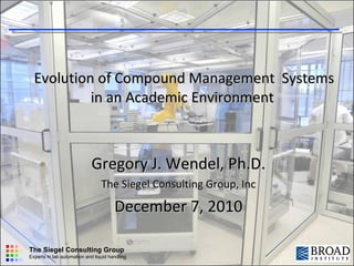 Evolution of Compound Management  Systems in an Academic Environment   Gregory J. Wendel, Ph.D. The Siegel Consulting Group, Inc December 7, 2010 