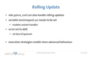 30.11.2016 CM for MariaDB Galera Cluster 30.11.2016
Rolling Update
● role galera_conf can also handle rolling updates
● variable bootstrapped: yes needs to be set
● enables restart handler
● serial set to 49%
● no loss of quorum
● execution strategies enable more advanced behaviour
 