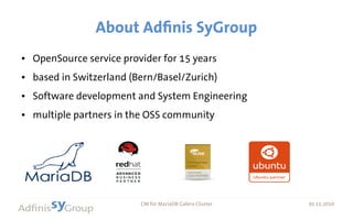 30.11.2016 CM for MariaDB Galera Cluster 30.11.2016
About Adfinis SyGroup
● OpenSource service provider for 15 years
● based in Switzerland (Bern/Basel/Zurich)
● Software development and System Engineering
● multiple partners in the OSS community
 