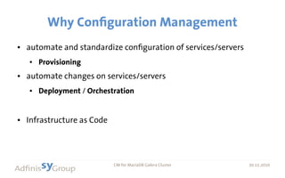 30.11.2016 CM for MariaDB Galera Cluster 30.11.2016
Why Configuration Management
● automate and standardize configuration of services/servers
● Provisioning
● automate changes on services/servers
● Deployment / Orchestration
● Infrastructure as Code
 