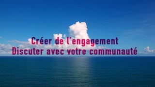 Créer de l’engagement
Discuter avec votre communauté
 