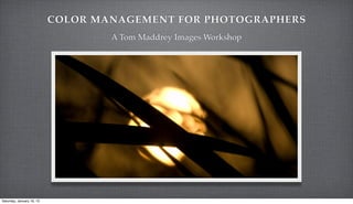 COLOR MANAGEMENT FOR PHOTOGRAPHERS
                                   A Tom Maddrey Images Workshop




Saturday, January 19, 13
 