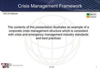 Crisis Management Framework The contents of this presentation illustrates an example of a corporate crisis management structure which is consistent with crisis and emergency management industry standards and best practices 