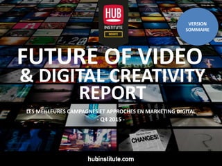 www.HUBinstitute.com 1
FUTURE OF VIDEO
& DIGITAL CREATIVITY
REPORT
LES MEILLEURES CAMPAGNES ET APPROCHES EN MARKETING DIGITAL
- Q4 2015 -
VERSION
SOMMAIRE
 