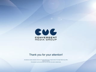 Thank you for your attention!
All materials are created, developed, executed by Convergent Media Group is integral property of Convergent Media Group (CMG).
                                                      All rights are reserved.
                     Prior permission must be secured before use of all or part of the content, contained herein.
 