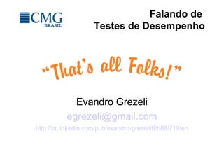 Falando de
Testes de Desempenho
Evandro Grezeli
egrezeli@gmail.com
http://br.linkedin.com/pub/evandro-grezeli/6/b88/719/en
 