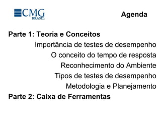 Agenda
Parte 1: Teoria e Conceitos
Importância de testes de desempenho
O conceito do tempo de resposta
Reconhecimento do Ambiente
Tipos de testes de desempenho
Metodologia e Planejamento
Parte 2: Caixa de Ferramentas
 