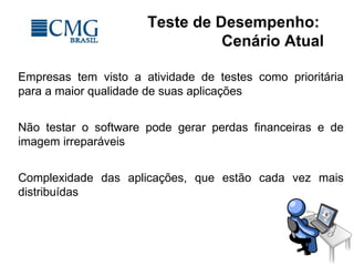 Teste de Desempenho:
Cenário Atual
Empresas tem visto a atividade de testes como prioritária
para a maior qualidade de suas aplicações
Não testar o software pode gerar perdas financeiras e de
imagem irreparáveis
Complexidade das aplicações, que estão cada vez mais
distribuídas
 