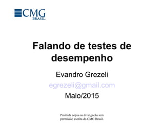 Proibida cópia ou divulgação sem
permissão escrita do CMG Brasil.
Falando de testes de
desempenho
Evandro Grezeli
egrezeli@gmail.com
Maio/2015
 