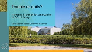 Double or quits?
Investing in pamphlet cataloguing
at DCU Library
David Meehan, Special Collections & Archives
 