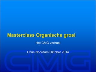 Masterclass Organische groei
Het CMG verhaal
Chris Noordam Oktober 2014
 