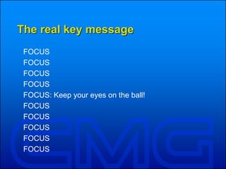 The real key message
FOCUS
FOCUS
FOCUS
FOCUS
FOCUS: Keep your eyes on the ball!
FOCUS
FOCUS
FOCUS
FOCUS
FOCUS
 