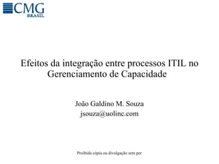 Efeitos da integração entre processos ITIL no Gerenciamento de Capacidade  Jo ão Galdino M. Souza [email_address] 