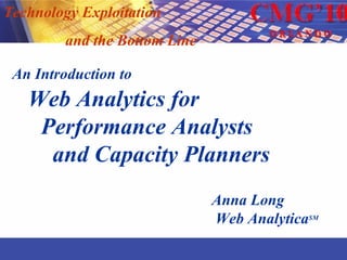 Technology Exploitation  and the Bottom Line An Introduction to   Web Analytics for   Performance Analysts  and Capacity Planners Anna Long Web Analytica SM 