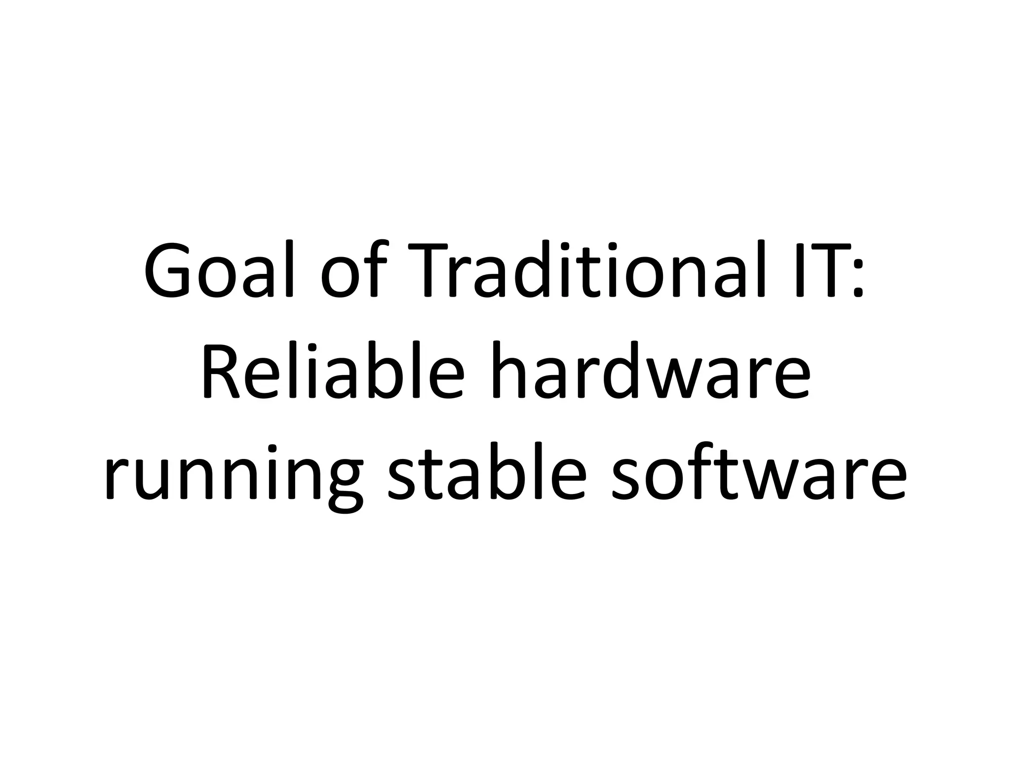 Goal of Traditional IT:
Reliable hardware
running stable software

 