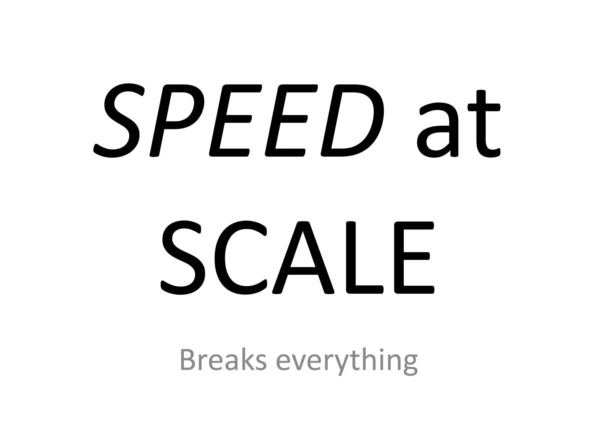 SPEED at
SCALE
Breaks everything

 