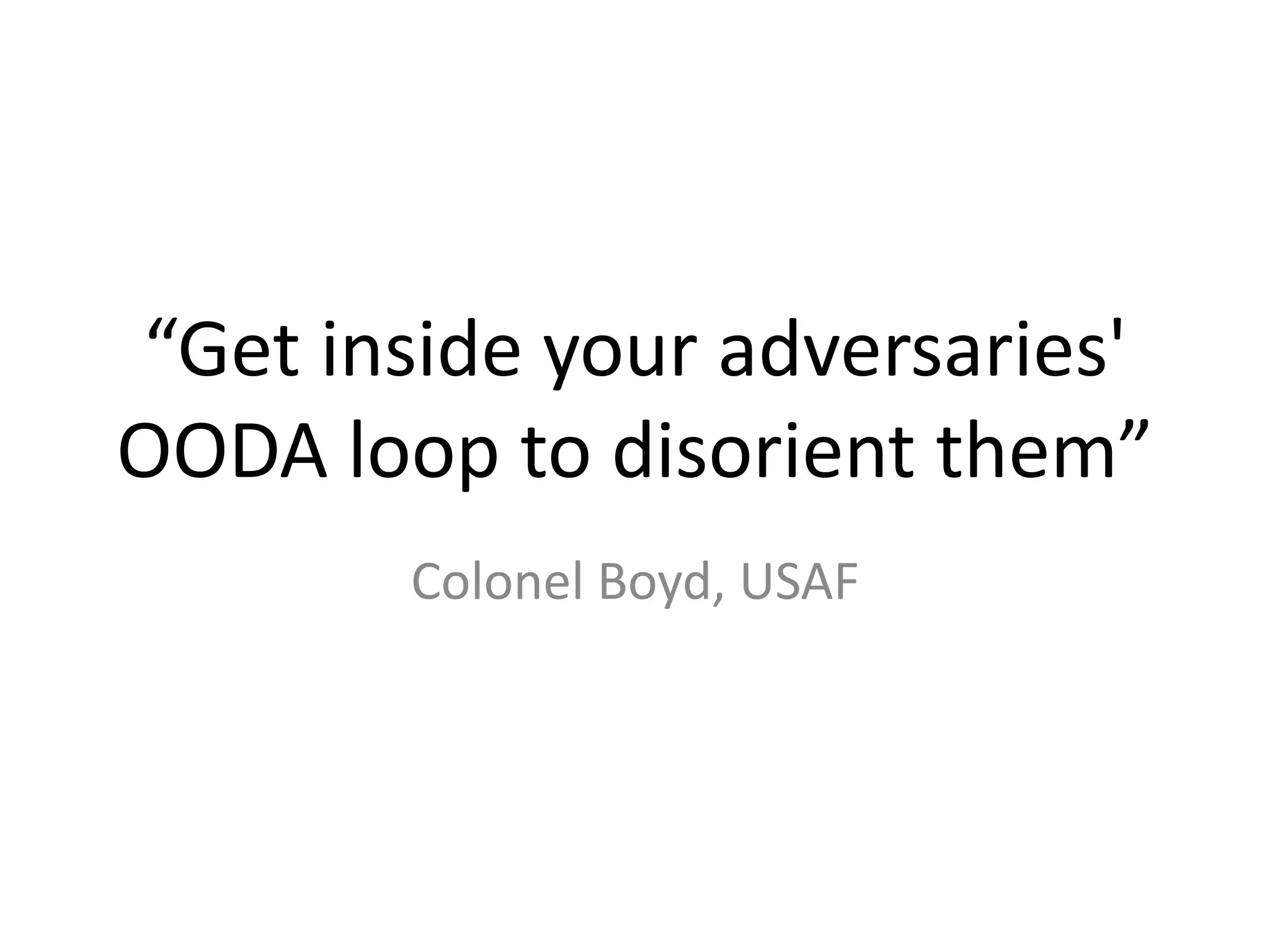“Get inside your adversaries'
OODA loop to disorient them”
Colonel Boyd, USAF

 