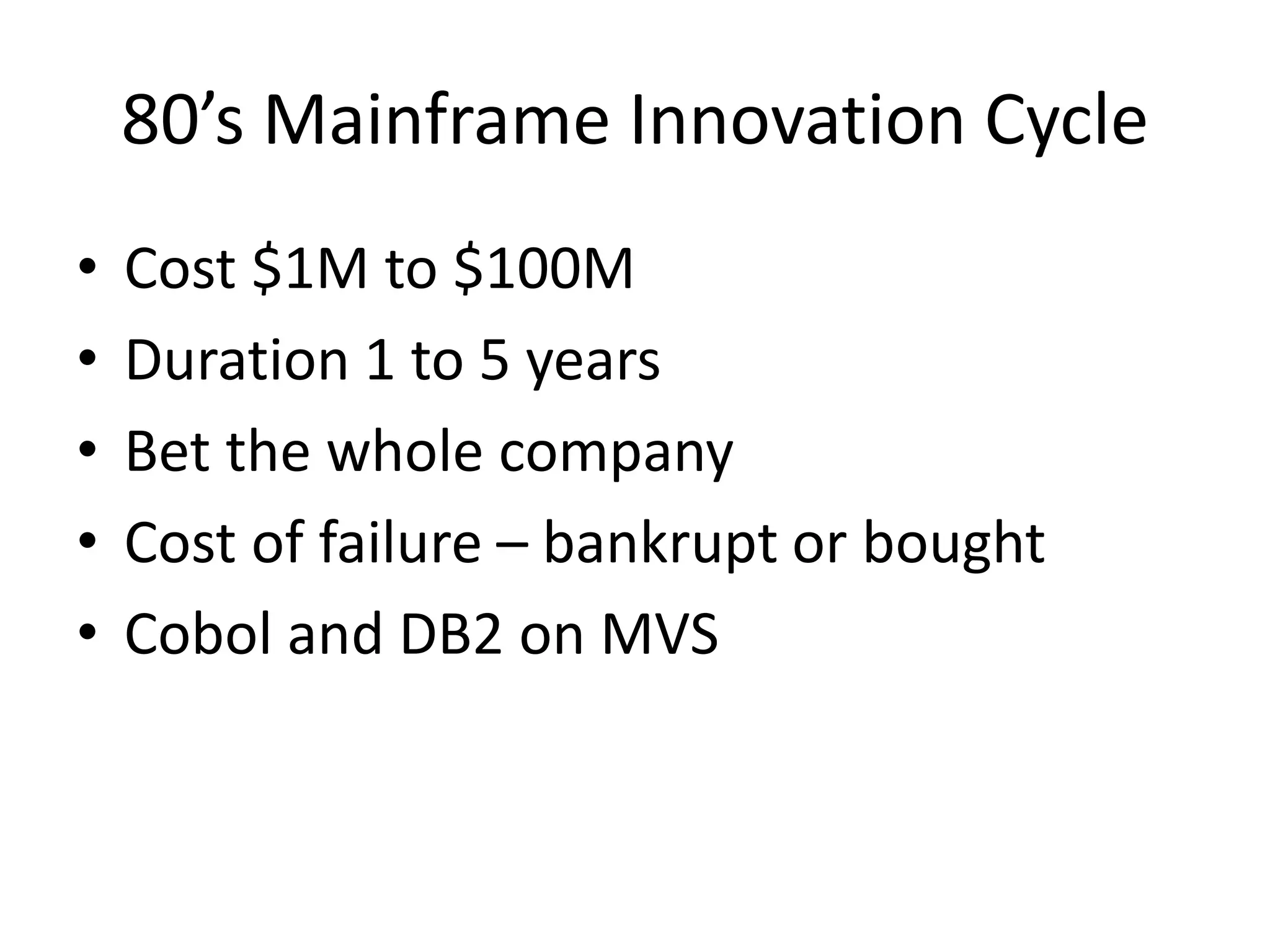 80’s Mainframe Innovation Cycle
•
•
•
•
•

Cost $1M to $100M
Duration 1 to 5 years
Bet the whole company
Cost of failure – bankrupt or bought
Cobol and DB2 on MVS

 