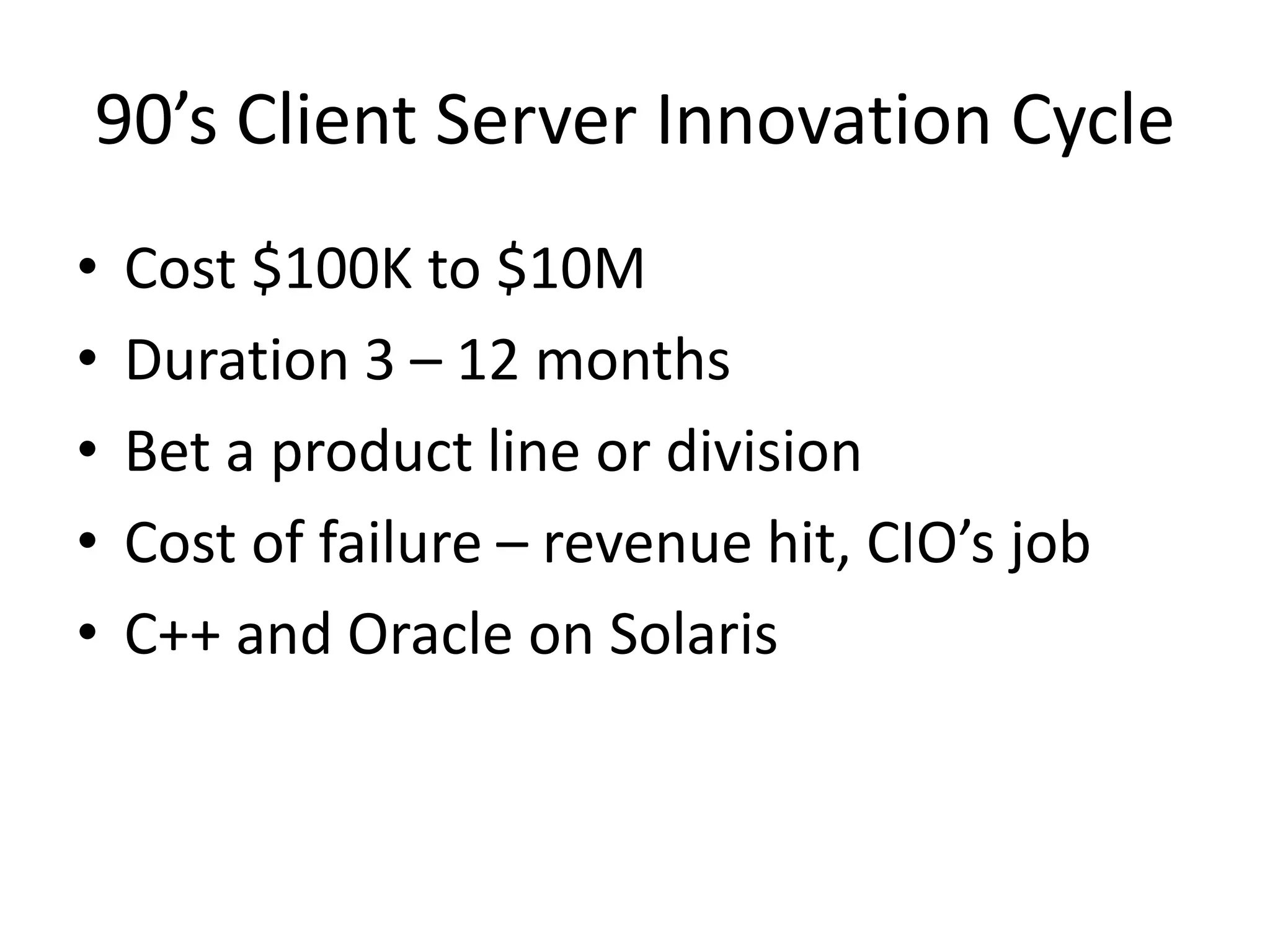90’s Client Server Innovation Cycle
•
•
•
•
•

Cost $100K to $10M
Duration 3 – 12 months
Bet a product line or division
Cost of failure – revenue hit, CIO’s job
C++ and Oracle on Solaris

 