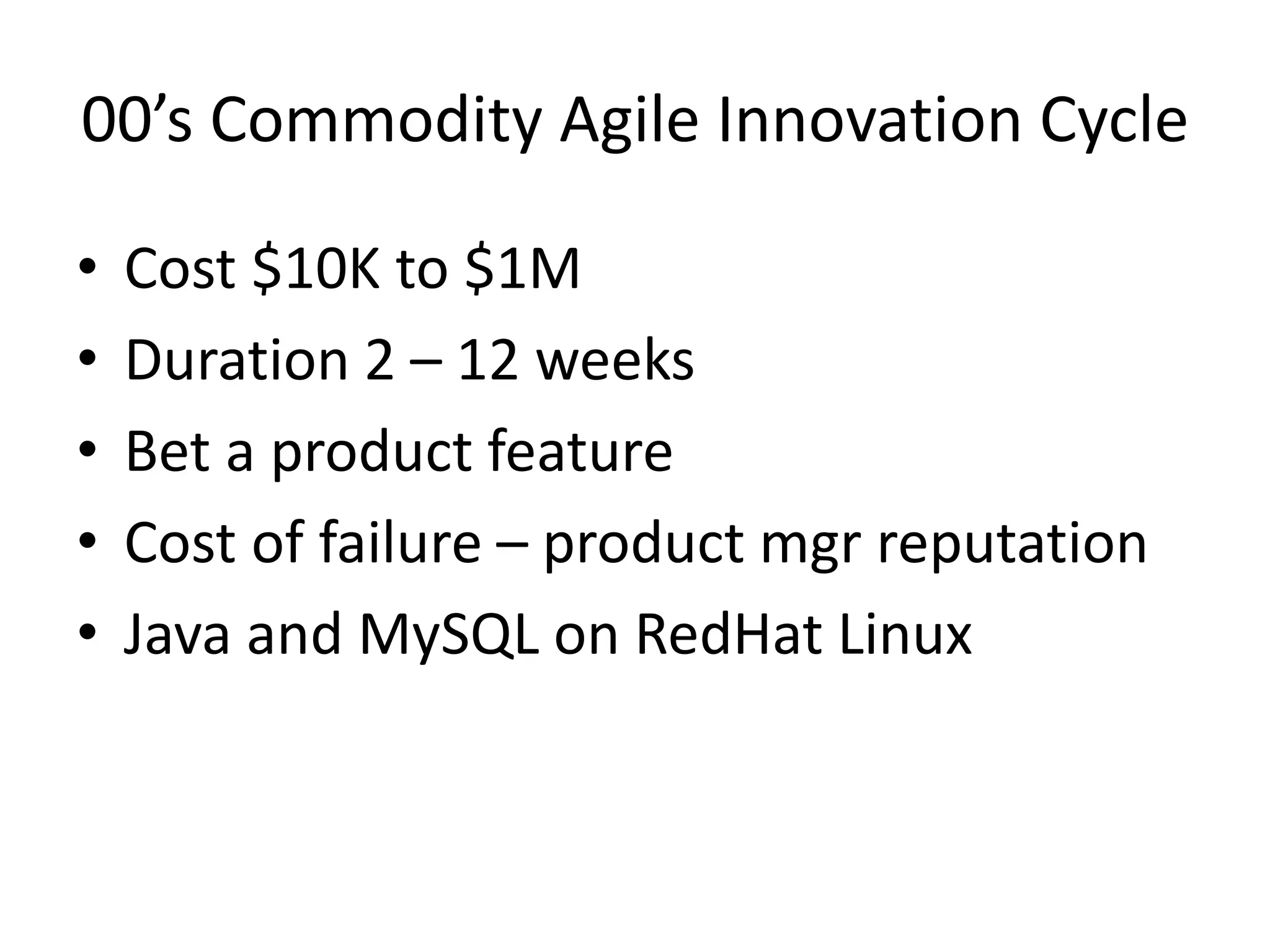 00’s Commodity Agile Innovation Cycle
•
•
•
•
•

Cost $10K to $1M
Duration 2 – 12 weeks
Bet a product feature
Cost of failure – product mgr reputation
Java and MySQL on RedHat Linux

 