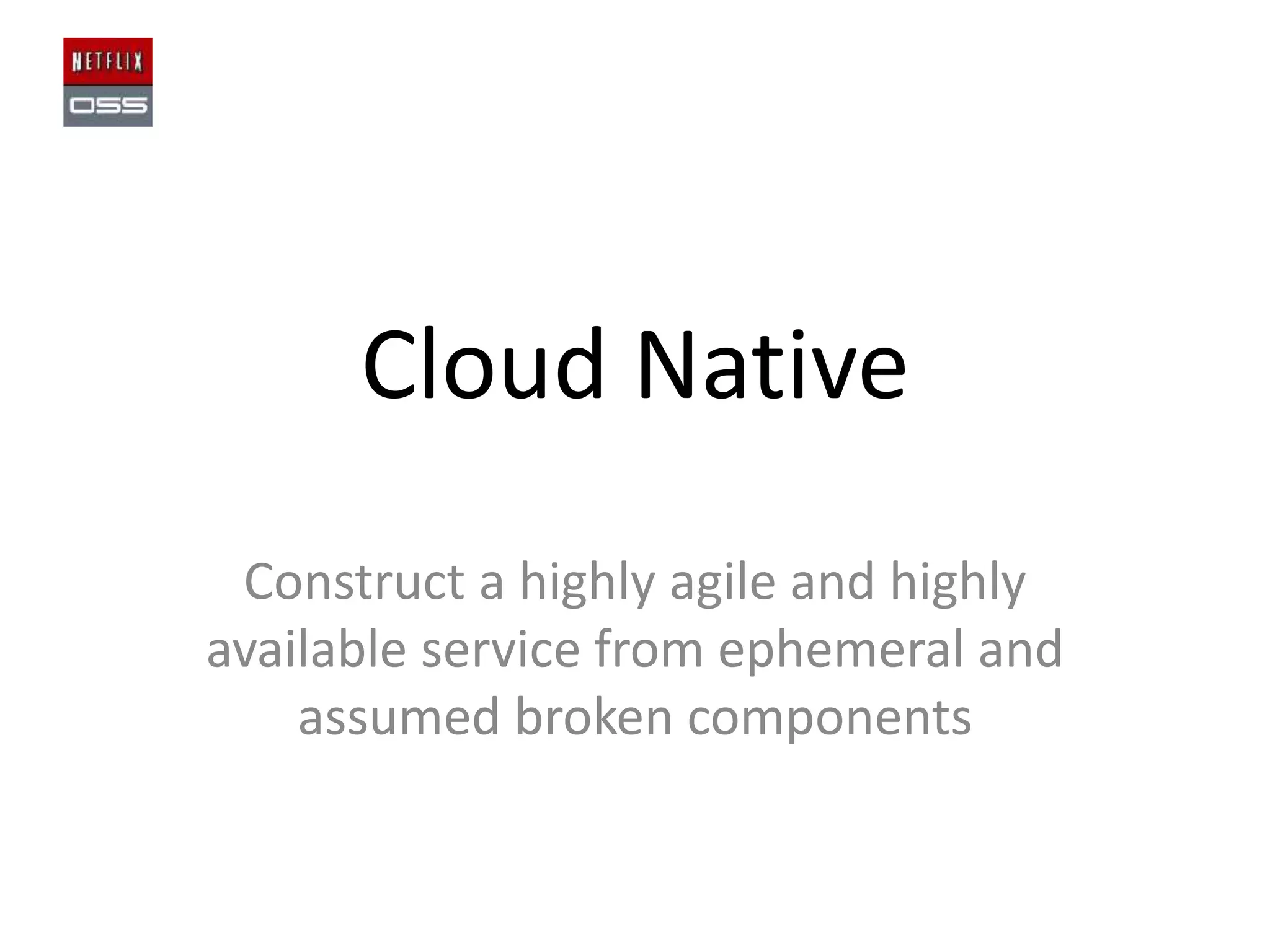 Cloud Native
Construct a highly agile and highly
available service from ephemeral and
assumed broken components

 