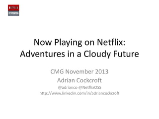 Now Playing on Netflix:
Adventures in a Cloudy Future
CMG November 2013
Adrian Cockcroft
@adrianco @NetflixOSS
http://www.linkedin.com/in/adriancockcroft

 