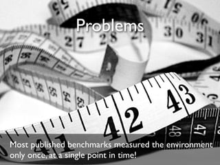 Problems
Most published benchmarks measured the environment
only once, at a single point in time!
 